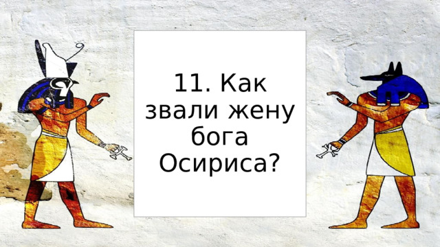 11. Как звали жену бога Осириса? 