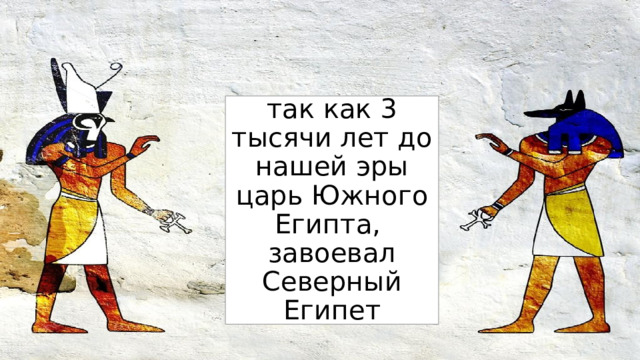так как 3 тысячи лет до нашей эры царь Южного Египта, завоевал Северный Египет 