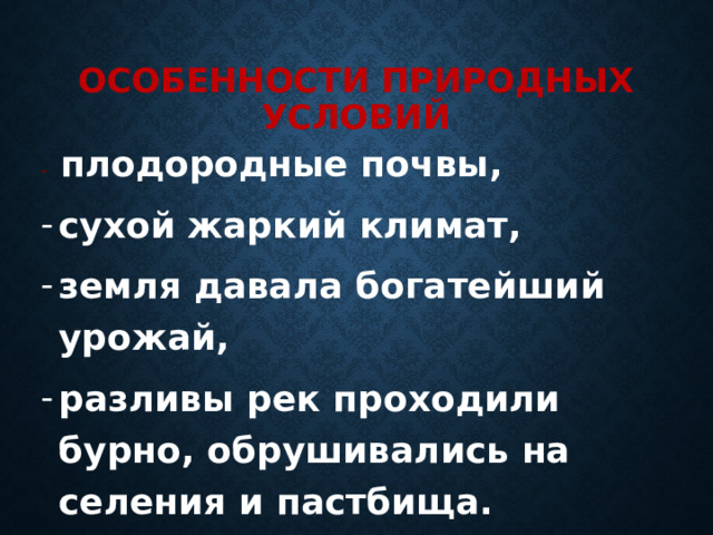 Особенности природных условий - плодородные почвы, сухой жаркий климат, земля давала богатейший урожай, разливы рек проходили бурно, обрушивались на селения и пастбища. 