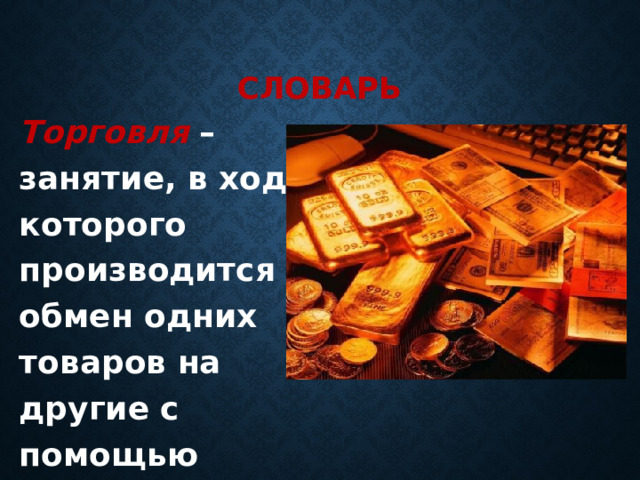 Словарь Торговля  – занятие, в ходе которого производится обмен одних товаров на другие с помощью денег. 