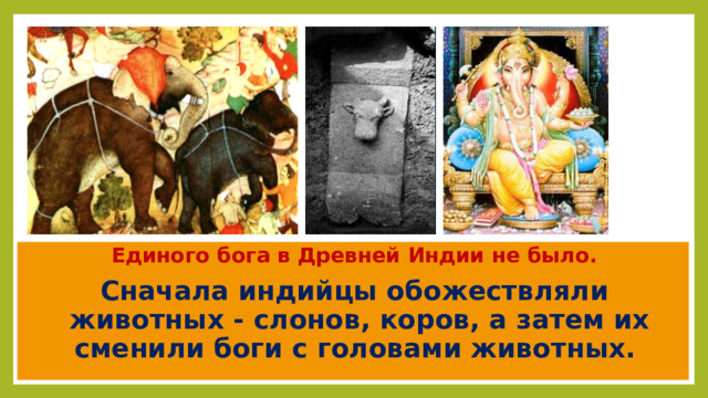 Единого бога в Древней Индии не было. Сначала индийцы обожествляли животных - слонов, коров, а затем их сменили боги с головами животных. 