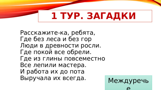 1 тур. Загадки Расскажите-ка, ребята,  Где без леса и без гор  Люди в древности росли.  Где покой все обрели.  Где из глины повсеместно  Все лепили мастера.  И работа их до пота  Выручала их всегда. Междуречье 