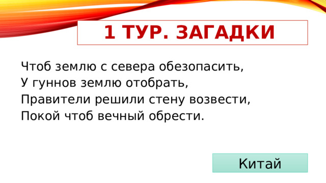 1 тур. Загадки Чтоб землю с севера обезопасить, У гуннов землю отобрать, Правители решили стену возвести, Покой чтоб вечный обрести. Китай 