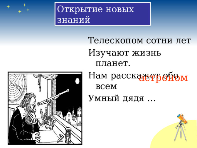 Открытие новых знаний Телескопом сотни лет Изучают жизнь планет. Нам расскажет обо всем Умный дядя … астроном 