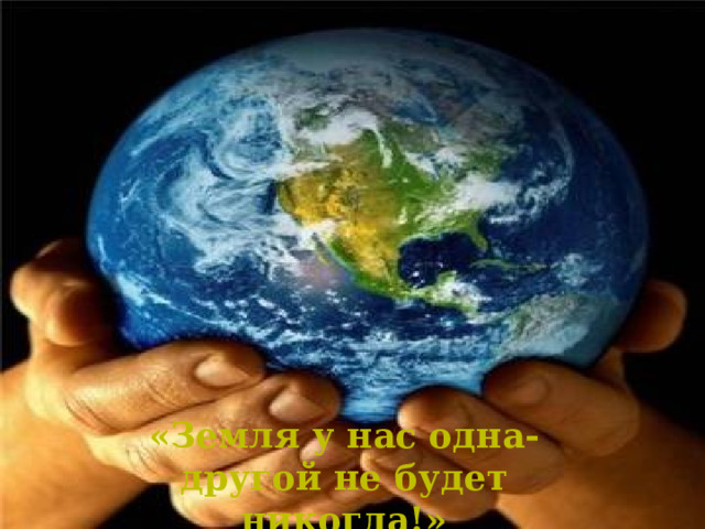 «Земля у нас одна- другой не будет никогда!» 