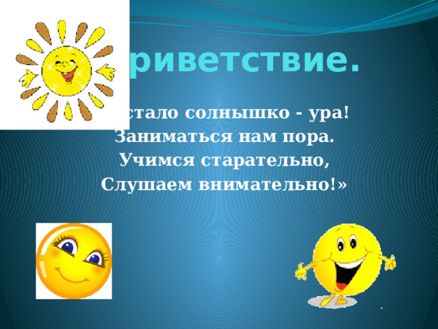  Приветствие. «Встало солнышко - ура! Заниматься нам пора. Учимся старательно, Слушаем внимательно!» 