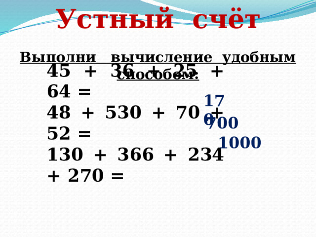 Устный счёт Выполни вычисление удобным способом: 45 + 36 + 25 + 64 = 48 + 530 + 70 + 52 = 130 + 366 + 234 + 270 = 170 700  1000  