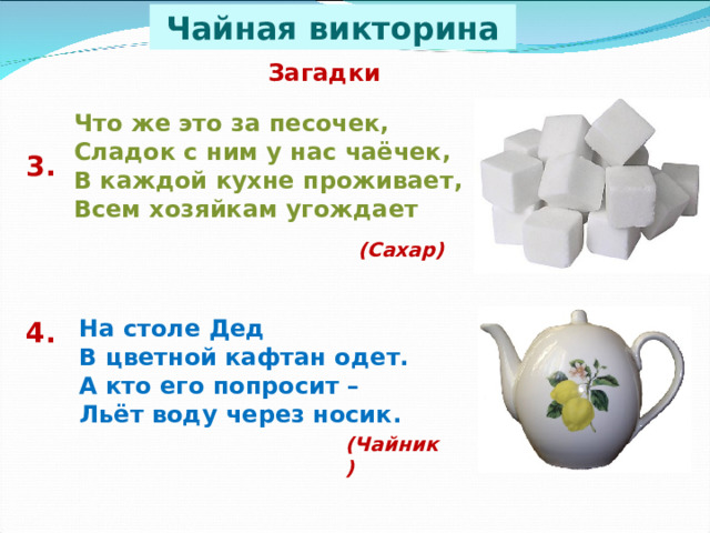 Чайная викторина Загадки Что же это за песочек,  Сладок с ним у нас чаёчек,  В каждой кухне проживает,  Всем хозяйкам угождает 3.  (Сахар) На столе Дед  В цветной кафтан одет.  А кто его попросит –  Льёт воду через носик. 4. (Чайник) 