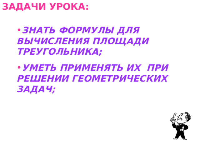 ЗАДАЧИ УРОКА: ЗНАТЬ ФОРМУЛЫ ДЛЯ ВЫЧИСЛЕНИЯ ПЛОЩАДИ ТРЕУГОЛЬНИКА; УМЕТЬ ПРИМЕНЯТЬ ИХ ПРИ РЕШЕНИИ ГЕОМЕТРИЧЕСКИХ ЗАДАЧ;   