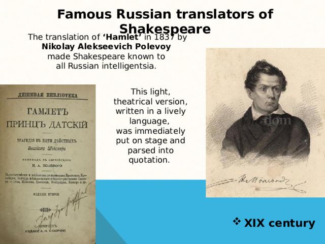 Famous Russian translators of Shakespeare The translation of ‘Hamlet’ in 1837 by Nikolay Alekseevich Polevoy  made Shakespeare known to all Russian intelligentsia. This light, theatrical version, written in a lively language, was immediately put on stage and parsed into quotation. XIX century 