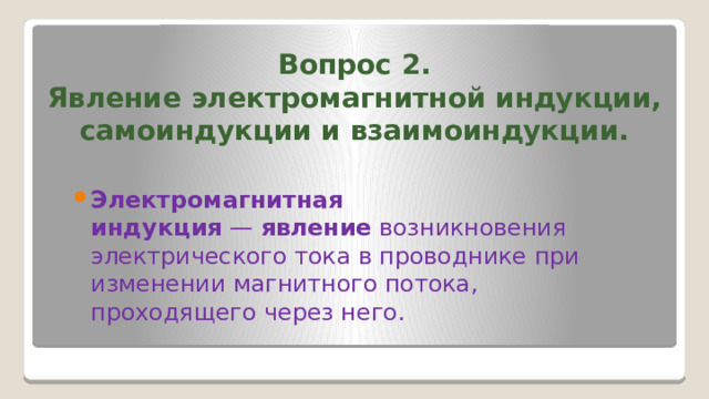 Вопрос 2.  Явление электромагнитной индукции, самоиндукции и взаимоиндукции. Электромагнитная индукция  —  явление  возникновения электрического тока в проводнике при изменении магнитного потока, проходящего через него. 