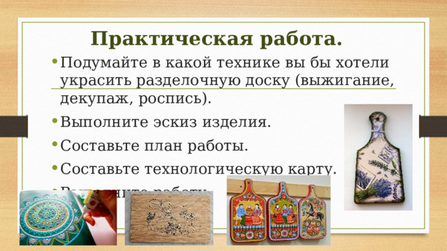 Практическая работа. Подумайте в какой технике вы бы хотели украсить разделочную доску (выжигание, декупаж, роспись). Выполните эскиз изделия. Составьте план работы. Составьте технологическую карту. Выполните работу. 