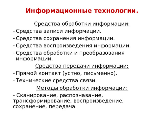 Информационные технологии. Средства обработки информации: Средства записи информации. Средства сохранения информации. Средства воспроизведения информации. Средства обработки и преобразования информации. Средства передачи информации: Прямой контакт (устно, письменно). Технические средства связи. Методы обработки информации: - Сканирование, распознавание, трансформирование, воспроизведение, сохранение, передача. 