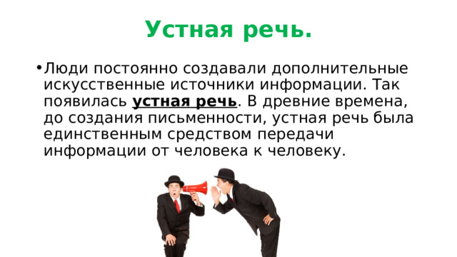 Устная речь. Люди постоянно создавали дополнительные искусственные источники информации. Так появилась устная речь . В древние времена, до создания письменности, устная речь была единственным средством передачи информации от человека к человеку. 