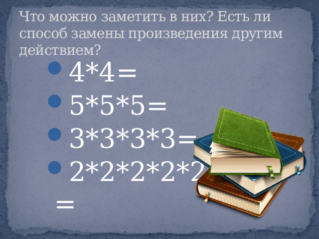 Что можно заметить в них? Есть ли способ замены произведения другим действием? 4*4= 5*5*5= 3*3*3*3= 2*2*2*2*2= 4*4= 5*5*5= 3*3*3*3= 2*2*2*2*2= 4*4= 5*5*5= 3*3*3*3= 2*2*2*2*2= 