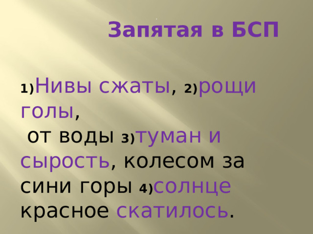 .  Запятая в БСП            1) Нивы сжаты , 2) рощи голы ,  от воды 3) туман и сырость , колесом за сини горы 4) солнце красное скатилось . 