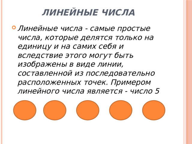 Линейные числа Линейные числа - самые простые числа, которые делятся только на единицу и на самих себя и вследствие этого могут быть изображены в виде линии, составленной из последовательно расположенных точек. Примером линейного числа является - число 5 