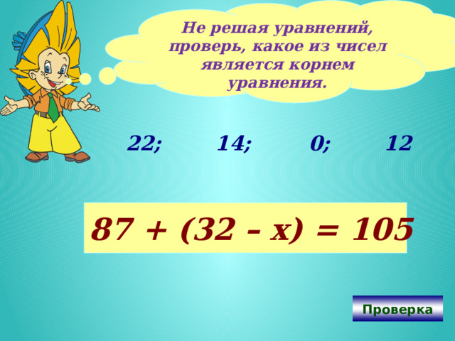 Не решая уравнений, проверь, какое из чисел является корнем уравнения.  22; 0; 14; 12 87 + (32 – х) = 105 Проверка 