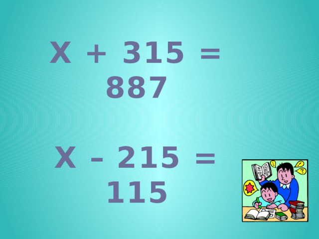 Х + 315 = 887  Х – 215 = 115  371 – х = 47 