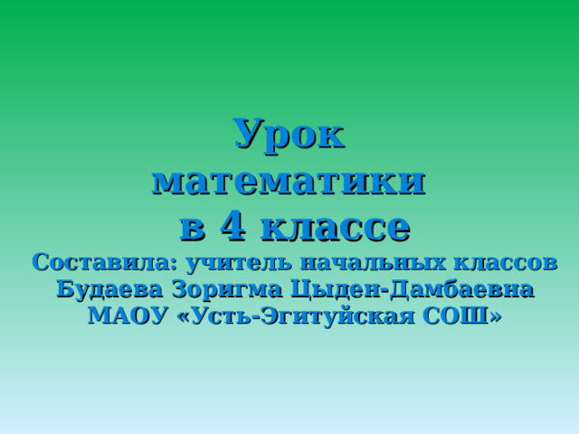       Урок  математики  в 4 классе  Составила: учитель начальных классов  Будаева Зоригма Цыден-Дамбаевна  МАОУ «Усть-Эгитуйская СОШ» 
