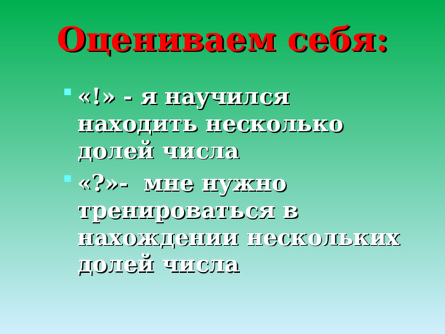 Оцениваем себя: «!» - я научился находить несколько долей числа «?»- мне нужно тренироваться в нахождении нескольких долей числа  
