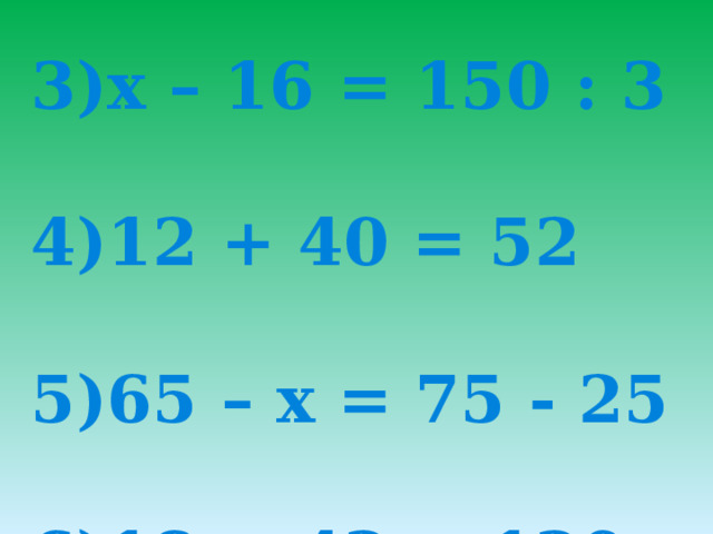         1)80 + х = 6 • 30  2)250 : 5 = 50  3)х – 16 = 150 : 3  4)12 + 40 = 52  5)65 – х = 75 - 25  6)18 + 42  120 + 5   