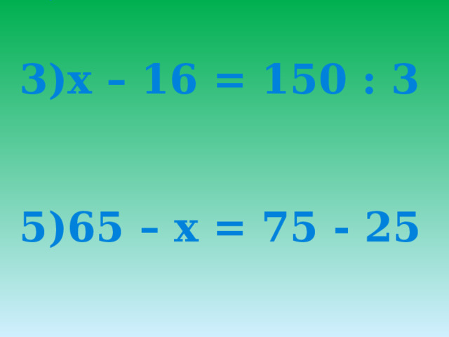         1)80 + х = 6 • 30    3)х – 16 = 150 : 3    5)65 – х = 75 - 25     