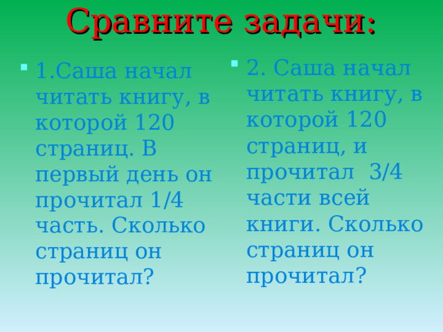 Сравните задачи: 2. Саша начал читать книгу, в которой 120 страниц, и прочитал 3/4 части всей книги. Сколько страниц он прочитал?  1.Саша начал читать книгу, в которой 120 страниц. В первый день он прочитал 1/4 часть. Сколько страниц он прочитал?  