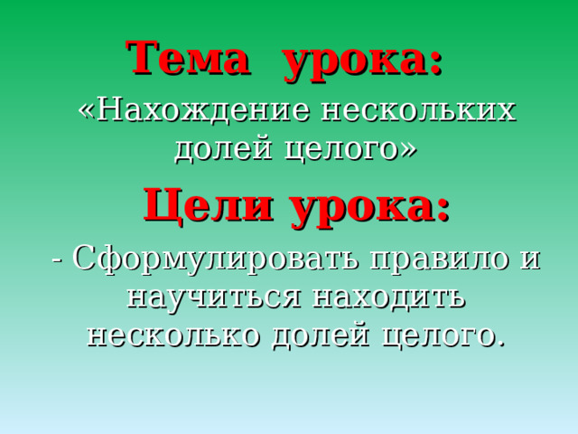 Тема урока: «Нахождение нескольких долей целого» Цели урока: - Сформулировать правило и научиться находить несколько долей целого. 