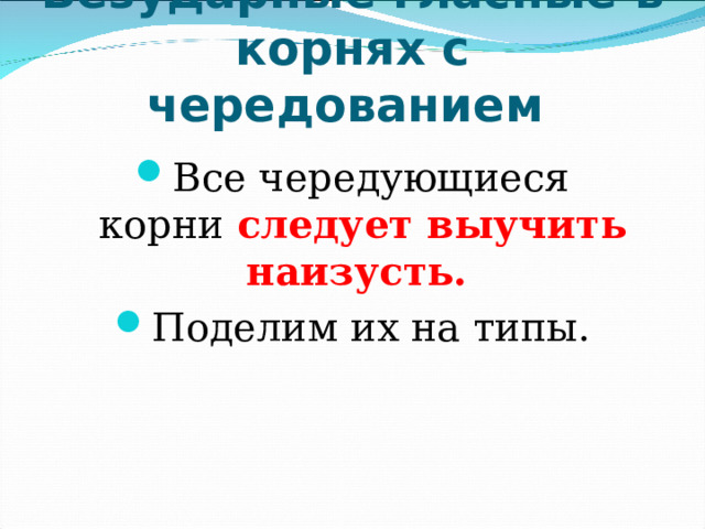  Безударные гласные в корнях с чередованием     Все чередующиеся корни  следует выучить наизусть.  Поделим их на типы.  