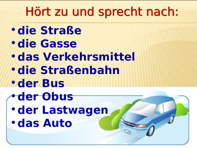 die Straße die Gasse das Verkehrsmittel die Straßenbahn der Bus der Obus der Lastwagen das Auto 