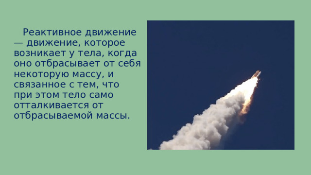  Реактивное движение — движение, которое возникает у тела, когда оно отбрасывает от себя некоторую массу, и связанное с тем, что при этом тело само отталкивается от отбрасываемой массы. 