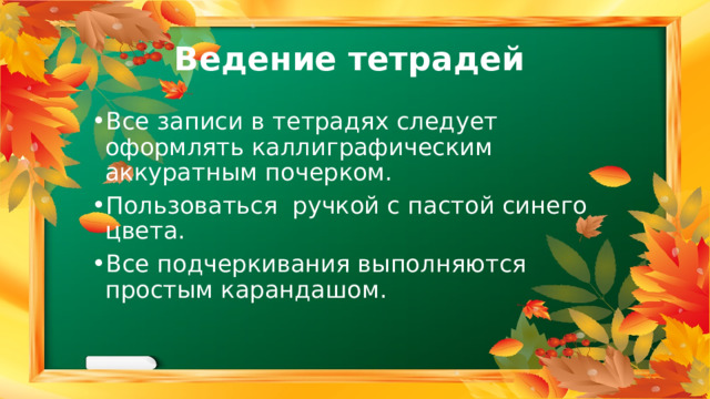 Ведение тетрадей Все записи в тетрадях следует оформлять каллиграфическим аккуратным почерком. Пользоваться ручкой с пастой синего цвета. Все подчеркивания выполняются простым карандашом. 