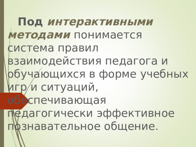  Под  интерактивными методами  понимается система правил взаимодействия педагога и обучающихся в форме учебных игр и ситуаций, обеспечивающая педагогически эффективное познавательное общение . 
