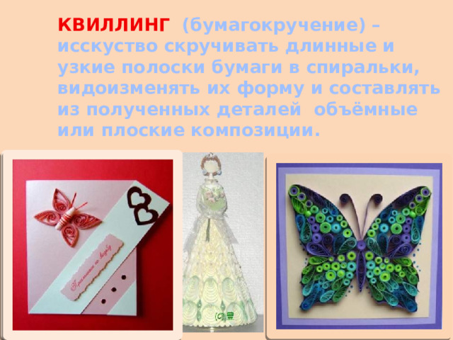 КВИЛЛИНГ (бумагокручение) – исскуство скручивать длинные и узкие полоски бумаги в спиральки, видоизменять их форму и составлять из полученных деталей объёмные или плоские композиции. 