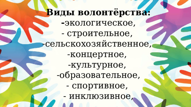 Виды волонтёрства:  - экологическое,  - строительное,  -сельскохозяйственное,  -концертное,  -культурное,  -образовательное,  - спортивное,  - инклюзивное, 