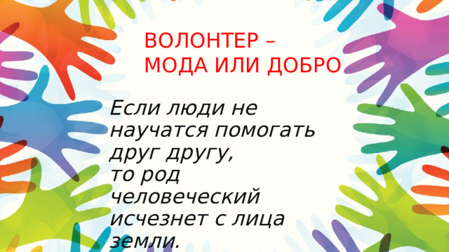 ВОЛОНТЕР –  МОДА ИЛИ ДОБРО Если люди не научатся помогать друг другу,  то род человеческий исчезнет с лица земли.     В. Скотт 