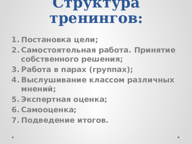 Структура тренингов:   Постановка цели; Самостоятельная работа. Принятие собственного решения; Работа в парах (группах); Выслушивание классом различных мнений; Экспертная оценка; Самооценка; Подведение итогов. 