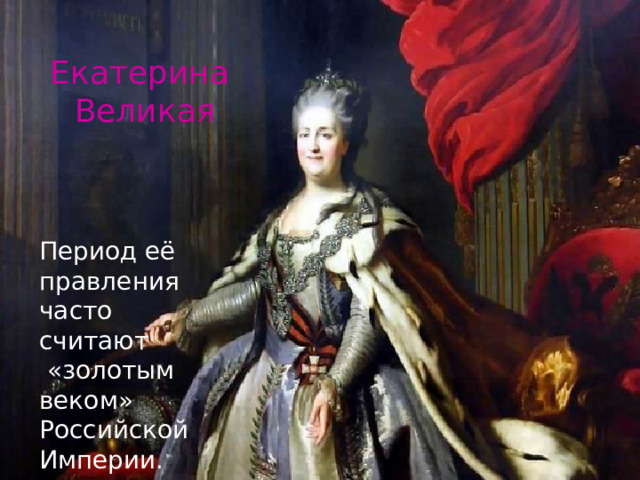 Екатерина Великая Период её правления часто считают  «золотым веком» Российской Империи. 