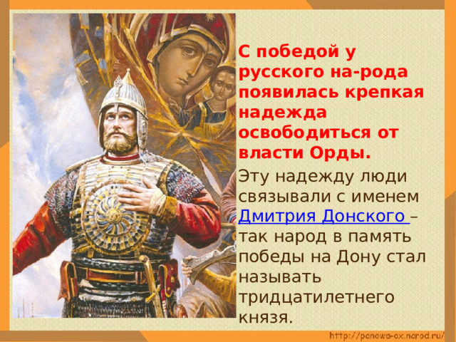  С победой у русского на-рода появилась крепкая надежда освободиться от власти Орды.  Эту надежду люди связывали с именем Дмитрия Донского – так народ в память победы на Дону стал называть тридцатилетнего князя. 