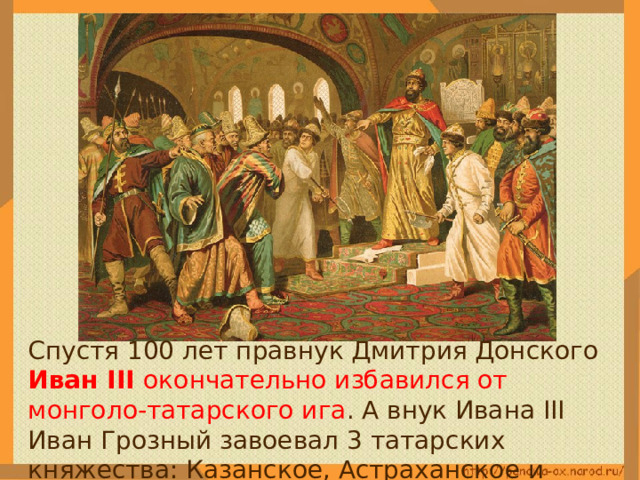  Спустя 100 лет правнук Дмитрия Донского Иван III окончательно избавился от монголо-татарского ига . А внук Ивана III Иван Грозный завоевал 3 татарских княжества: Казанское, Астраханское и Сибирское. 
