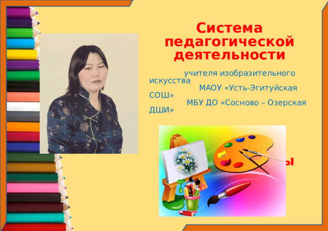 Система педагогической деятельности  учителя изобразительного искусства  МАОУ «Усть-Эгитуйская СОШ»  МБУ ДО «Сосново – Озерская ДШИ»  Сыденовой Баирмы Цыденешеевны 