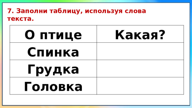 7. Заполни таблицу, используя слова текста. О птице Какая? Спинка Грудка Головка 