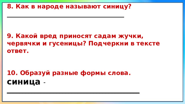 8. Как в народе называют синицу? ______________________________________  9. Какой вред приносят садам жучки, червячки и гусеницы? Подчеркни в тексте ответ.  10. Образуй разные формы слова. синица - ___________________________________________  
