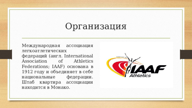 Организация Международная ассоциация легкоатлетических федераций (англ. International Association of Athletics Federations; IAAF) основана в 1912 году и объединяет в себе национальные федерации. Штаб квартира ассоциации находится в Монако.  