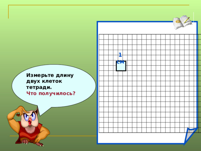 1 см Измерьте длину двух клеток тетради. Что получилось?   