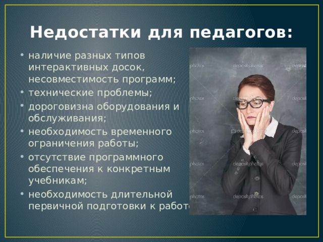 Недостатки для педагогов: наличие разных типов интерактивных досок, несовместимость программ; технические проблемы; дороговизна оборудования и обслуживания; необходимость временного ограничения работы; отсутствие программного обеспечения к конкретным учебникам; необходимость длительной первичной подготовки к работе. 