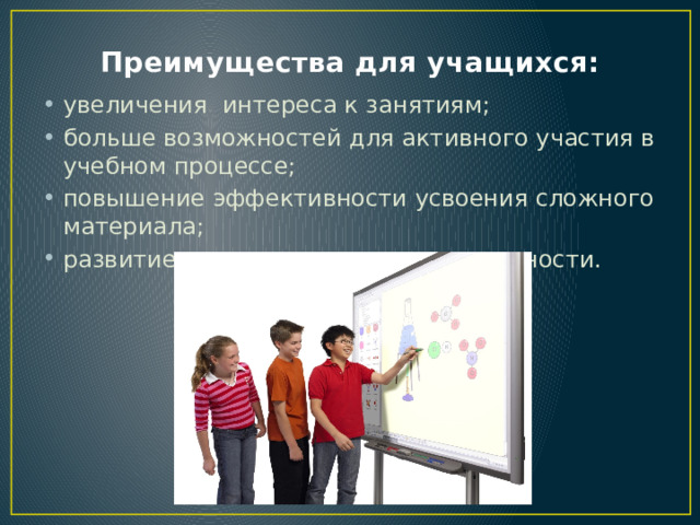 Преимущества для учащихся: увеличения интереса к занятиям; больше возможностей для активного участия в учебном процессе; повышение эффективности усвоения сложного материала; развитие творчества и самостоятельности. 