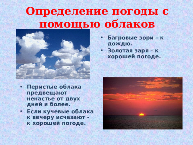 Определение погоды с помощью облаков Багровые зори – к дождю. Золотая заря – к хорошей погоде.    Перистые облака предвещают ненастье от двух дней и более. Если кучевые облака к вечеру исчезают - к хорошей погоде.  