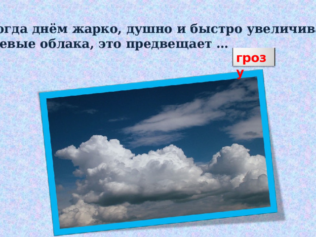  Когда днём жарко, душно и быстро увеличиваются кучевые облака, это предвещает … грозу 